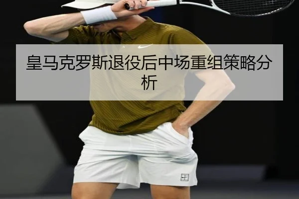 皇马克罗斯退役后中场重组策略分析